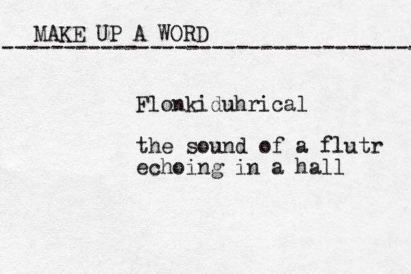 MAKE UP A WORD ----------------------------------- Flonkiduhrical the sound of a flutr echoing in a hall 