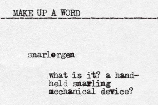 MAKE UP A WORD ----------------------------------- snarlorgen what is it? a hand- held snarling mechanical device? 