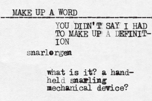 MAKE UP A WORD ----------------------------------- snarlorgen what is it? a hand- held snarling mechanical device? YOU DIDN'T SAY I HAD TO MAKE UP A DEFINIT- ION