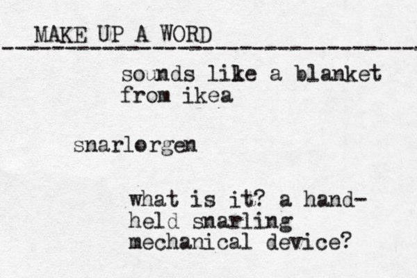 MAKE UP A WORD ----------------------------------- snarlorgen what is it? a hand- held snarling mechanical device? sounds lil ke a blanket from ikea