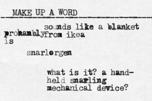 MAKE UP A WORD ----------------------------------- snarlorgen what is it? a hand- held snarling mechanical device? sounds lil ke a blanket from ikea pronan ubly is b