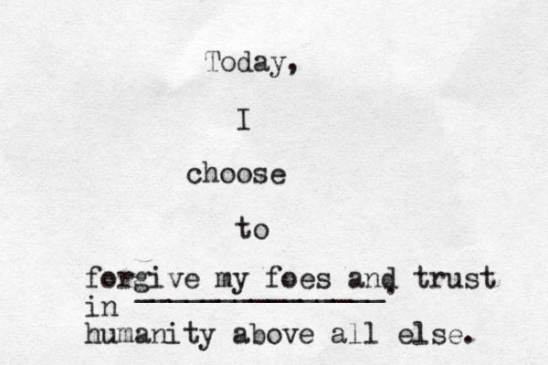Today, I choose to _______________. forgive my foes and trust in human ity above all else. 