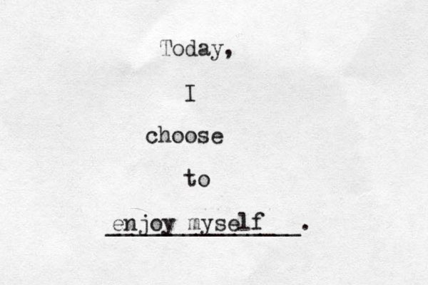 Today, I choose to _______________. enjoy myself 