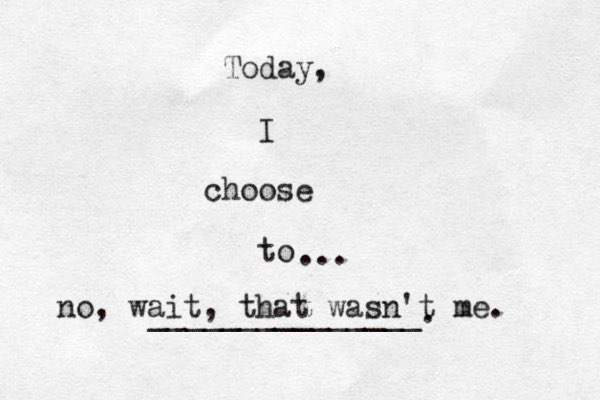 Today, I choose to _______________. ... no, wait, that wasn't me. 