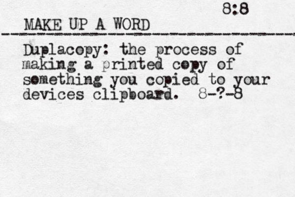MAKE UP A WORD ----------------------------------- Duplacopy: the process of making a printed copy of something you copied to your devices clipboard. 8-?-8 8:8 