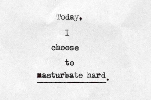 Today, I choose to _______________. masturbate hard