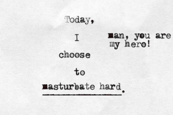 Today, I choose to _______________. masturbate hard man, you are my hero! 