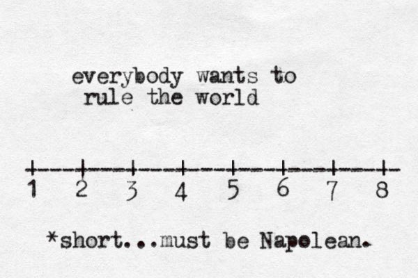 everybody wants to rule the world ------------------------------ | | | | | | | | 1 2 3 4 5 6 7 8 *short...must be Napolean. 