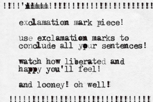 exclamation mark piece! use exclamation marks to conclude all ypur o sentences! watch how liberated and happy you'll feel! and looney! oh well! !!!!'nnmmm !!!!!!!!!!!!!!!!!!!!!!!!!!!! !!!!!!!!!!!!!!!!!!!!!!!!!!!!!!! 
