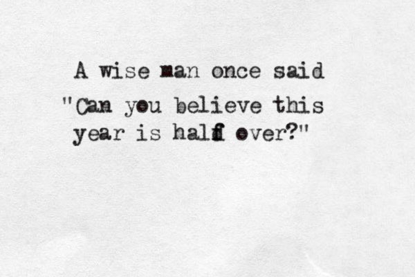 A wise man once said "Can you believe this year is hald f f over?" 