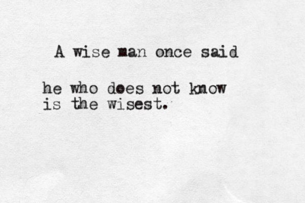 A wise man once said he who does not know is the wisest. 
