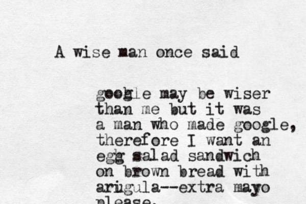A wise man once said gooh gle may be wiser than me but it was a man who made google, therefore I want an egh g salad sandwich on brown bread with arigula u --extra mayo please. 