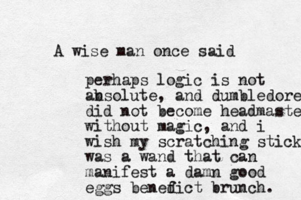A wise man once said perhaps logic is not ansolute b , and dumbledore did not become headmaster without magic, and i wish my scratching stick was a wand that can manifest a damn good eggs benefict d brunch. 