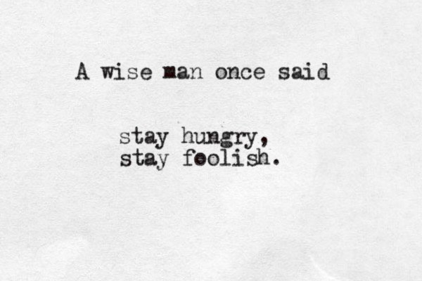 A wise man once said stay hungry, stay foolish. 