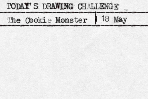 TODAY'S DRAWING CHALLENGE ---------------------------------- The Cookie Monster ---------------------------------- | | | | 18 May 