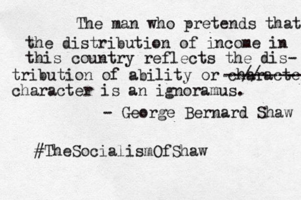 The man who pretends that the distribution of income in this country reflects the dis- tribution of ability or character --// ------ -- character is an ignoramus. - George Bernard Shaw #TheSocialismOfShaw
