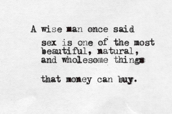 A wise man once said sex is one of the most beautiful, natural, and wholesome things that money can buy. 