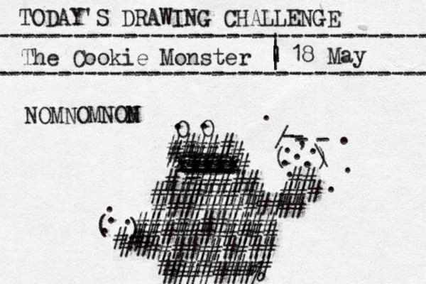 TODAY'S DRAWING CHALLENGE ---------------------------------- The Cookie Monster ---------------------------------- | | | | 18 May O O . . ##### ##### # # xxxxx xxxxx xxxxx ==== _ ---- ---- ---- -- ---- ###### # ######### ###### ## ## ########### ########### ## ### # # ( ) - - - - / \ . , . . . . . . . . . ########## ######### #######% # # # # ( ) . . . . # NOMNOMNON M