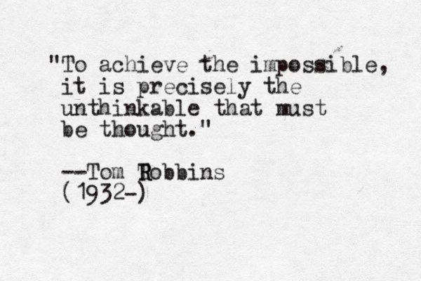 "To achieve the impossible, it is precisely the unthinkable that must be thought." --Tom T R Robbins (1932-)