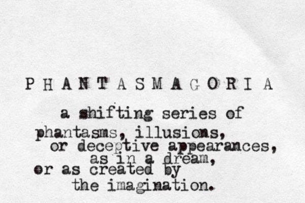 P H A N T A S M A G O R I A a shifting series of phantasms, illusions, or deceptive appearances, as in a dream, or as created by the imagination. 