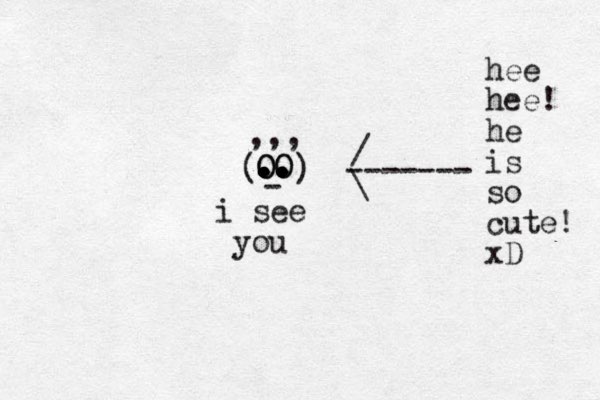 OO . . . .. .. .. .. O O - ) ( ,,, i see you / \ ------- hee hee! he is so cute! xD 