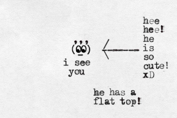 OO . . . .. .. .. .. O O - ) ( ,,, i see you / \ ------- hee hee! he is so cute! xD he has a flat top!