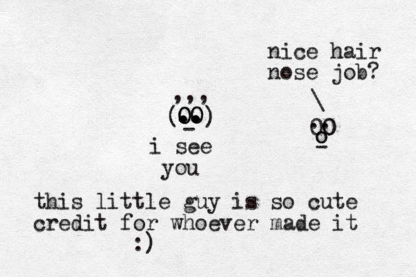 OO . . . .. .. .. .. O O - ) ( ,,, i see you this little guy is so cute credit for whoever made it :) 00 0 o o - .. \ nice hair nose job? 