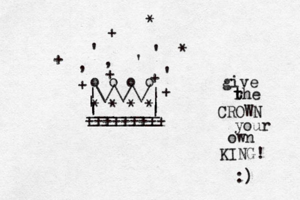 |\/\/\/| | | ________ | | o o o o * * * * , , ' ' ' ' + + + + + + * * | | ________ +++++++++ give rhe t t CROWN your own KING! :) 