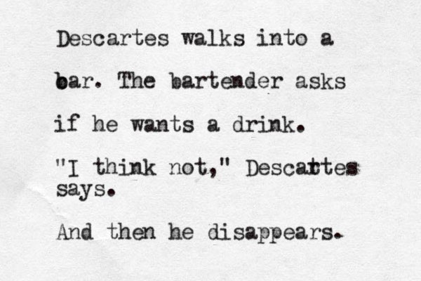 Descartes walks into a c b bar. The bartender asks if he wants a drink. "I think not," Descat rtes says. And then he disappears. 