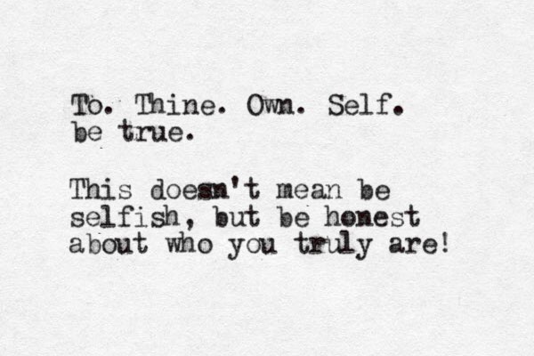 To. Thine. Own. Self. be true. This doesn't mean be selfish, but be honest about who you truly are! 