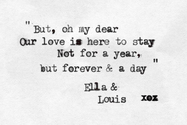 But, oh my dear Our love is here to stay Not for a year, but forever & a day Ella & Louis xoz x xox " " 