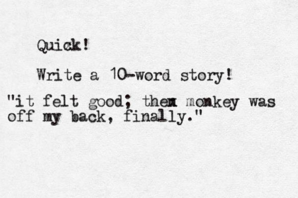Quix ck! Write a 10-word story! "it felt good; then x monkey was off my back, finally."