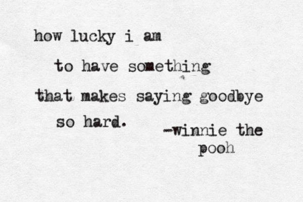 how lucky i am to have something that makes saying goodbye so hard. -winnie the pooh 
