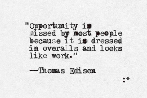 "Opportunity is missed by most people because it is dressed in overalls and looks like work." --Thomas Edison : * 
