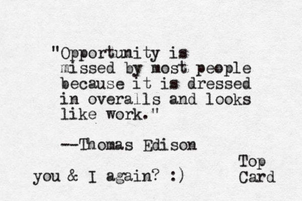 "Opportunity is missed by most people because it is dressed in overalls and looks like work." --Thomas Edison Top Card you & I again? :)