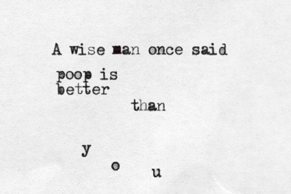 A wise man once said poop is better than y o u