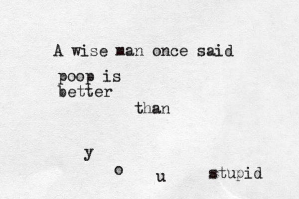 A wise man once said poop is better than y o u stupid 