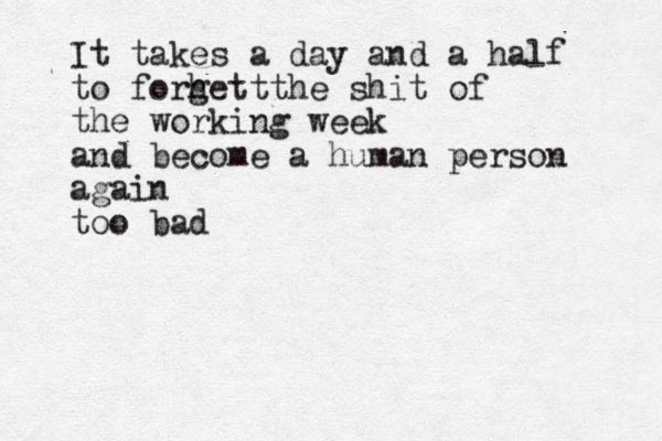It takes a day and a half to forhet g t the shit of the working week and become a human person again too bad 
