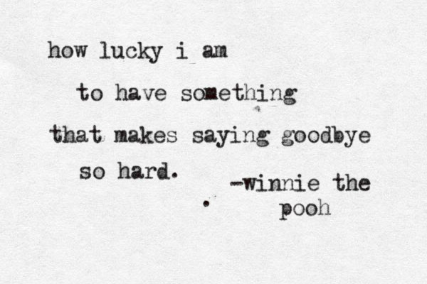 how lucky i am to have something that makes saying goodbye so hard. -winnie the pooh .
