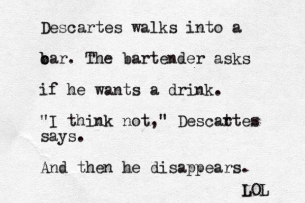 Descartes walks into a c b bar. The bartender asks if he wants a drink. "I think not," Descat rtes says. And then he disappears. LOL L 