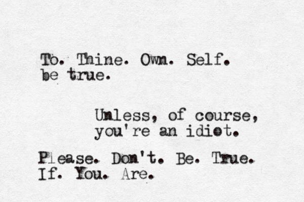 To. Thine. Own. Self. be true. Unless, of course, you're an idiot. Please. Don't. Be. True. If. You. Are.