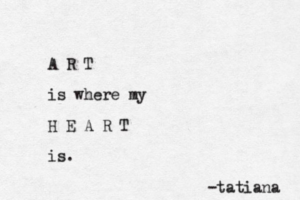 A R T is where my H E A R T is. -tatiana 