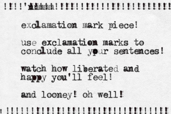 exclamation mark piece! use exclamation marks to conclude all ypur o sentences! watch how liberated and happy you'll feel! and looney! oh well! !!!!'nnmmm !!!!!!!!!!!!!!!!!!!!!!!!!!!! !!!!!!!!!!!!!!!!!!!!!!!!!!!!!!! ! !