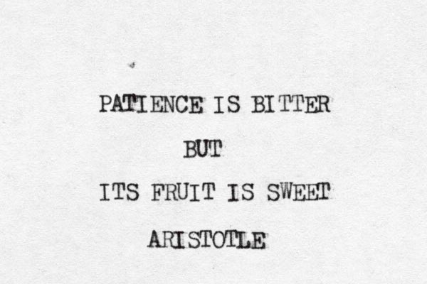 PATIENCE IS BITTER BUT ITS FRUIT IS SWEET ARISTOTLE .