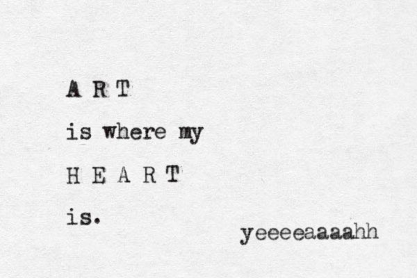 A R T is where my H E A R T is. yeeeeaaaahh 