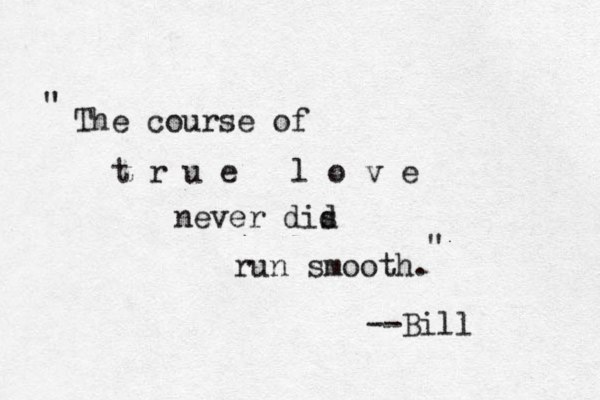 The course of t r u e l o v e never dis d run smooth. --Bill " " 