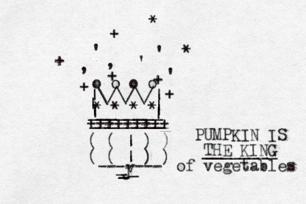 |\/\/\/| | | ________ | | o o o o * * * * , , ' ' ' ' + + + + + + * * | | ________ +++++++++ ( ( | ) ) ( ( | ) ) ------- _ _ _ _ v J PUMPKIN IS THE KING ________ of vegetables 