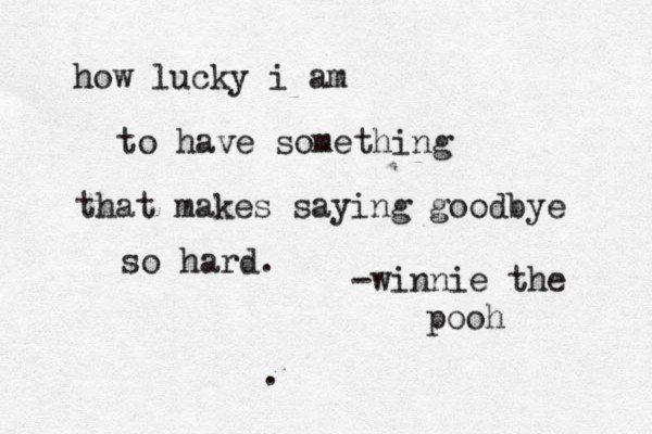 how lucky i am to have something that makes saying goodbye so hard. -winnie the pooh .