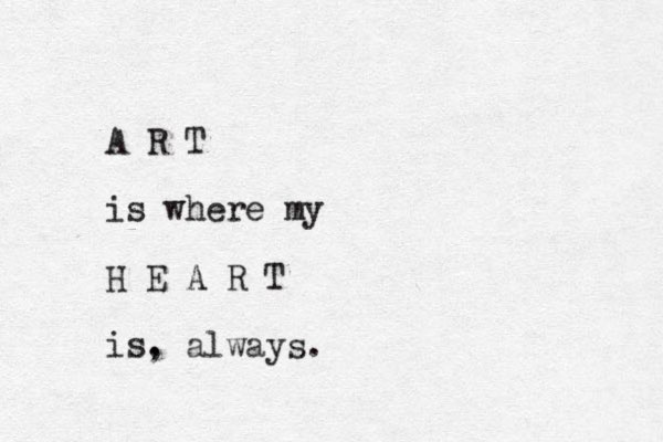 A R T is where my H E A R T is. _ , always.
