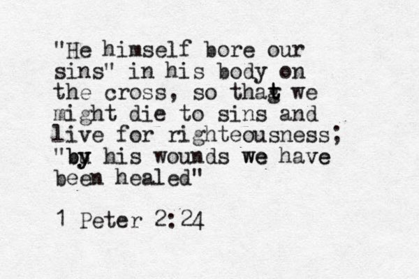 "He himself bore our sins" in his body on the cross, so thag t t we might die to sins and live for righteousness; "bu y y y b his wounds we we have ve been healed" 1 Peter 2:24